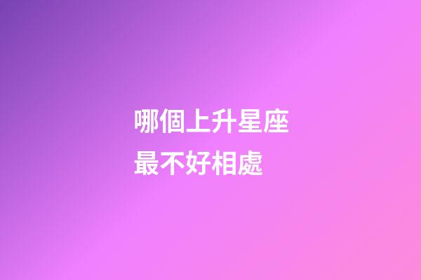 哪個上升星座最不好相處-第1張-星座運勢-玄機派