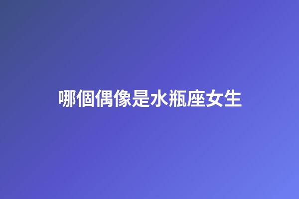 哪個偶像是水瓶座女生-第1張-星座運勢-玄機派