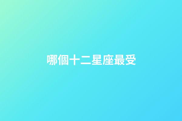 哪個十二星座最受-第1張-星座運勢-玄機派