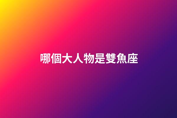 哪個大人物是雙魚座-第1張-星座運勢-玄機派