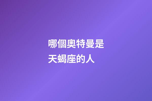 哪個奧特曼是天蝎座的人-第1張-星座運勢-玄機派
