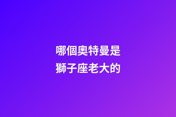 哪個奧特曼是獅子座老大的-第1張-星座運勢-玄機派