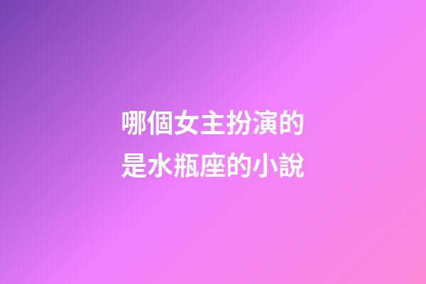 哪個女主扮演的是水瓶座的小說-第1張-星座運勢-玄機派