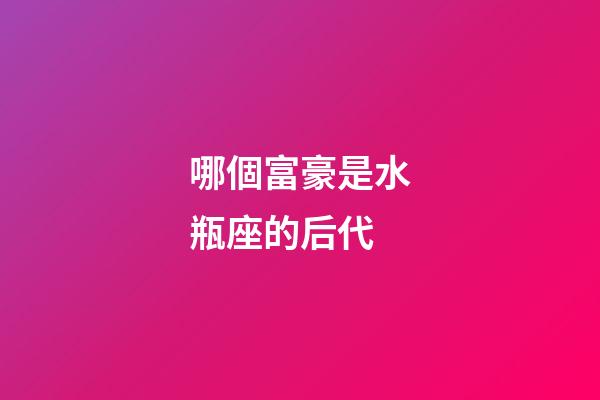 哪個富豪是水瓶座的后代-第1張-星座運勢-玄機派