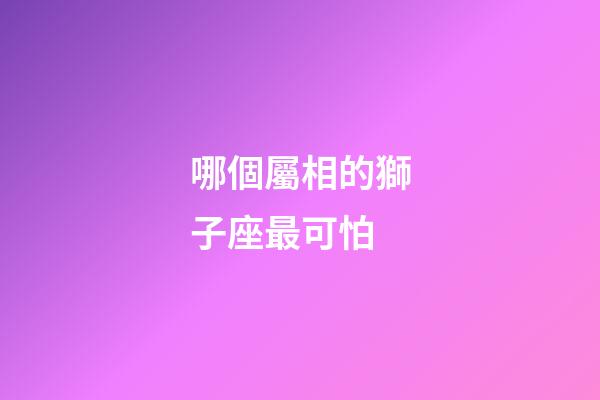 哪個屬相的獅子座最可怕-第1張-星座運勢-玄機派