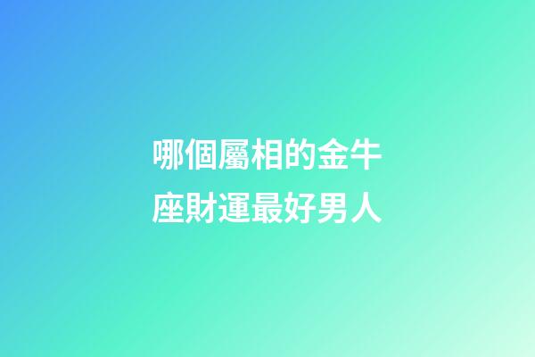 哪個屬相的金牛座財運最好男人-第1張-星座運勢-玄機派