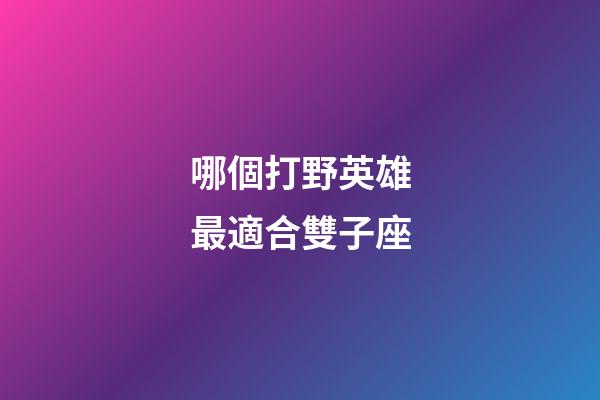 哪個打野英雄最適合雙子座-第1張-星座運勢-玄機派