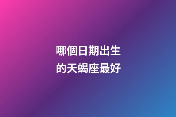 哪個日期出生的天蝎座最好-第1張-星座運勢-玄機派