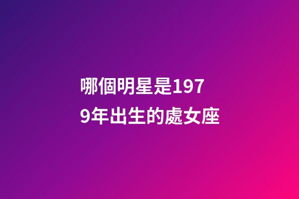 哪個明星是1979年出生的處女座-第1張-星座運勢-玄機派