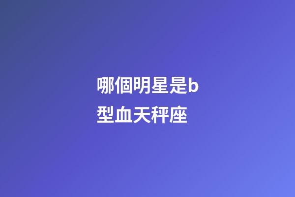 哪個明星是b型血天秤座-第1張-星座運勢-玄機派