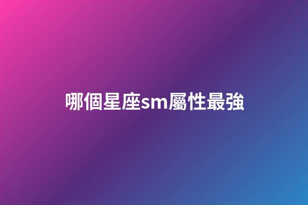 哪個星座sm屬性最強-第1張-星座運勢-玄機派