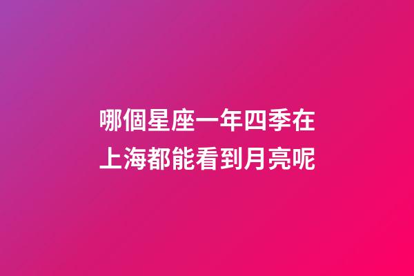 哪個星座一年四季在上海都能看到月亮呢-第1張-星座運勢-玄機派