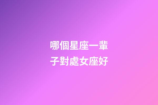 哪個星座一輩子對處女座好-第1張-星座運勢-玄機派