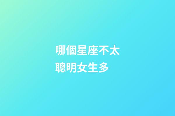 哪個星座不太聰明女生多-第1張-星座運勢-玄機派