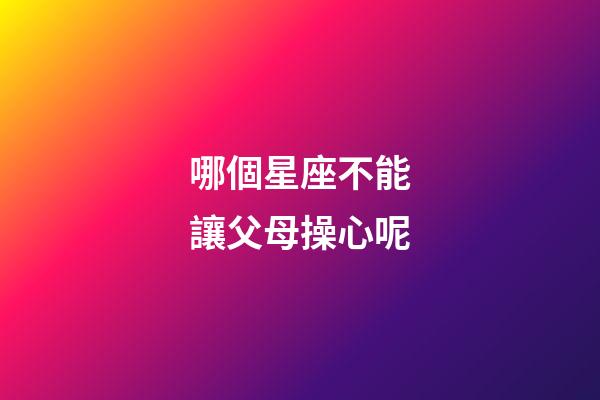 哪個星座不能讓父母操心呢-第1張-星座運勢-玄機派