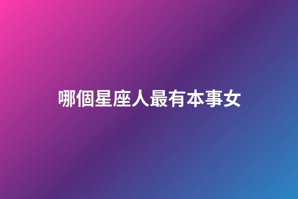 哪個星座人最有本事女-第1張-星座運勢-玄機派