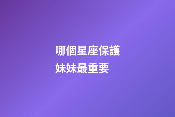 哪個星座保護妹妹最重要-第1張-星座運勢-玄機派
