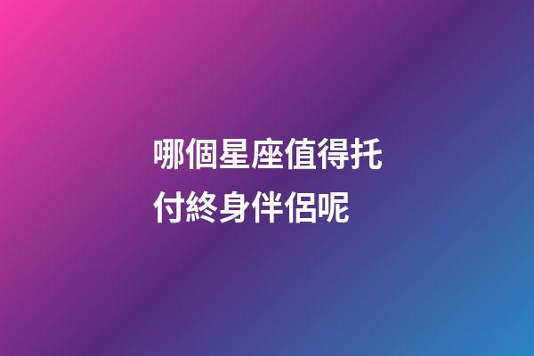 哪個星座值得托付終身伴侶呢-第1張-星座運勢-玄機派
