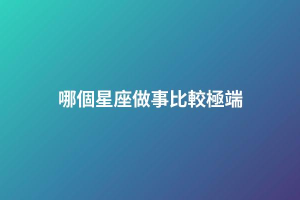 哪個星座做事比較極端-第1張-星座運勢-玄機派