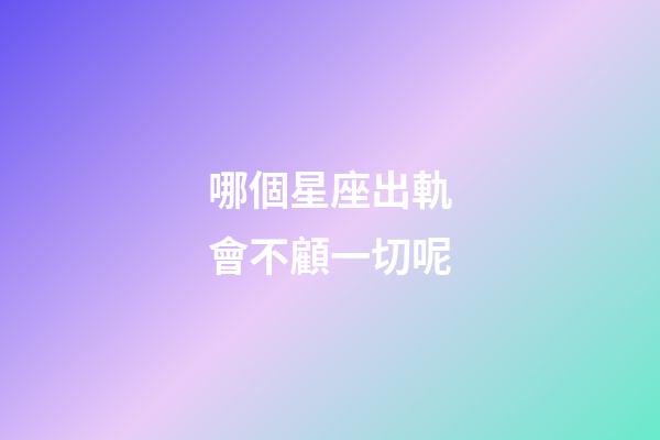 哪個星座出軌會不顧一切呢-第1張-星座運勢-玄機派