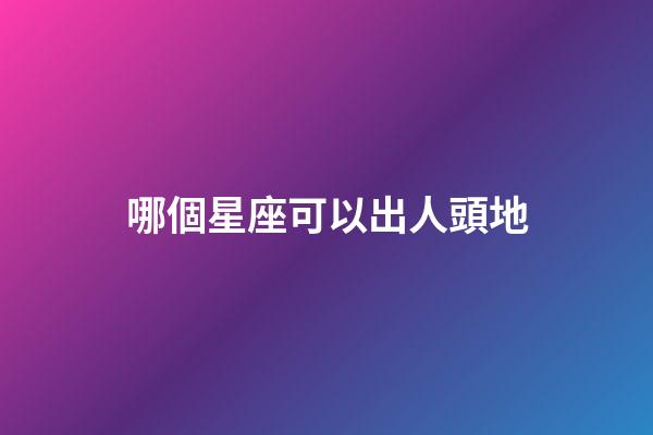 哪個星座可以出人頭地-第1張-星座運勢-玄機派