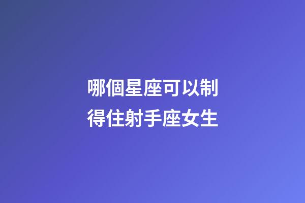 哪個星座可以制得住射手座女生-第1張-星座運勢-玄機派