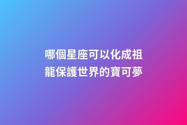 哪個星座可以化成祖龍保護世界的寶可夢-第1張-星座運勢-玄機派