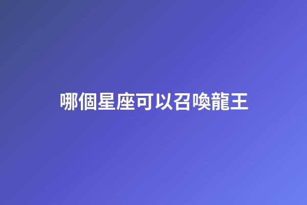 哪個星座可以召喚龍王-第1張-星座運(yùn)勢-玄機(jī)派
