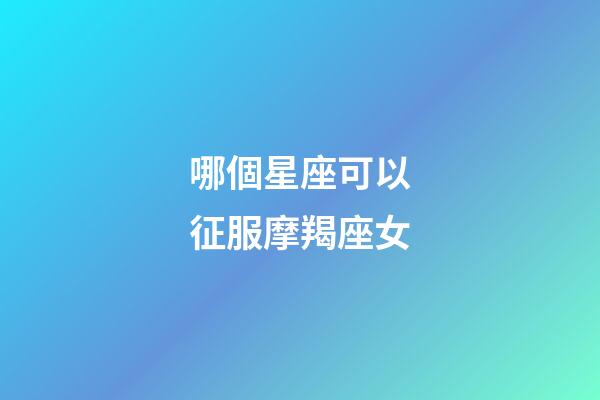 哪個星座可以征服摩羯座女-第1張-星座運勢-玄機派