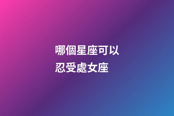 哪個星座可以忍受處女座-第1張-星座運勢-玄機派