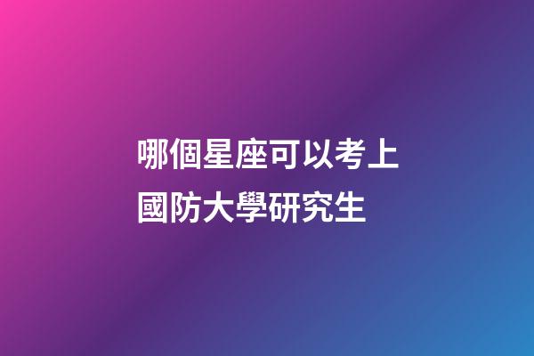 哪個星座可以考上國防大學研究生-第1張-星座運勢-玄機派