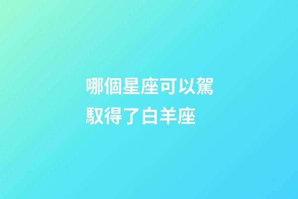 哪個星座可以駕馭得了白羊座-第1張-星座運勢-玄機派