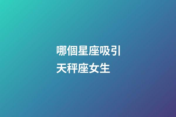 哪個星座吸引天秤座女生-第1張-星座運勢-玄機派