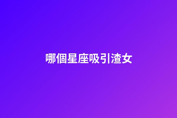 哪個星座吸引渣女-第1張-星座運勢-玄機派