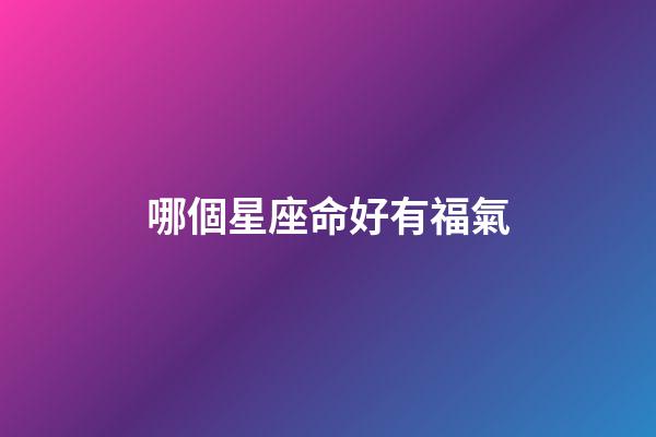 哪個星座命好有福氣-第1張-星座運勢-玄機派