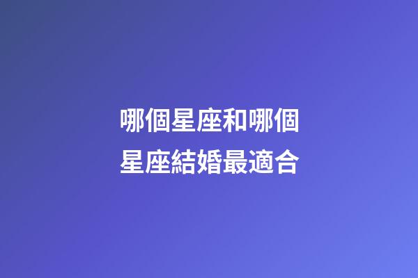 哪個星座和哪個星座結婚最適合-第1張-星座運勢-玄機派