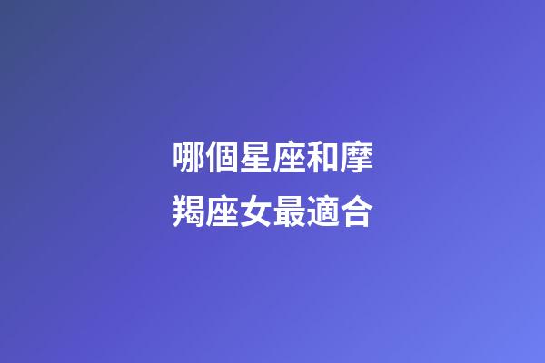 哪個星座和摩羯座女最適合-第1張-星座運勢-玄機派