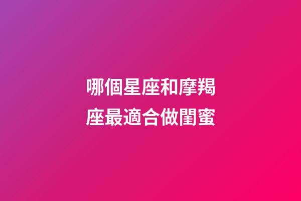 哪個星座和摩羯座最適合做閨蜜-第1張-星座運勢-玄機派