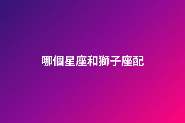 哪個星座和獅子座配-第1張-星座運勢-玄機派
