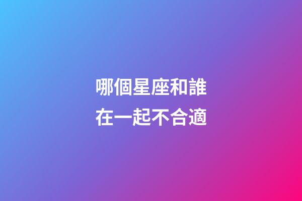 哪個星座和誰在一起不合適-第1張-星座運勢-玄機派