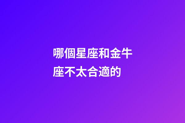 哪個星座和金牛座不太合適的-第1張-星座運勢-玄機派