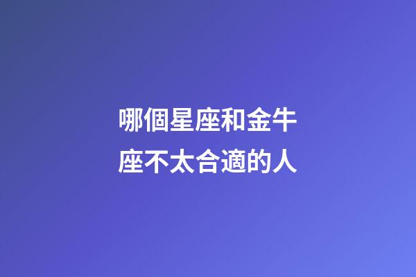 哪個星座和金牛座不太合適的人-第1張-星座運勢-玄機派
