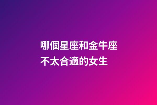 哪個星座和金牛座不太合適的女生-第1張-星座運勢-玄機派