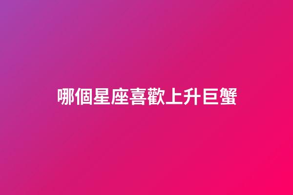 哪個星座喜歡上升巨蟹-第1張-星座運勢-玄機派