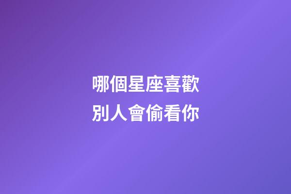 哪個星座喜歡別人會偷看你-第1張-星座運勢-玄機派