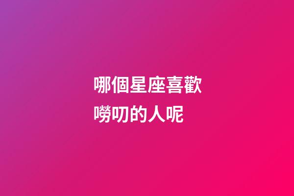 哪個星座喜歡嘮叨的人呢-第1張-星座運勢-玄機派