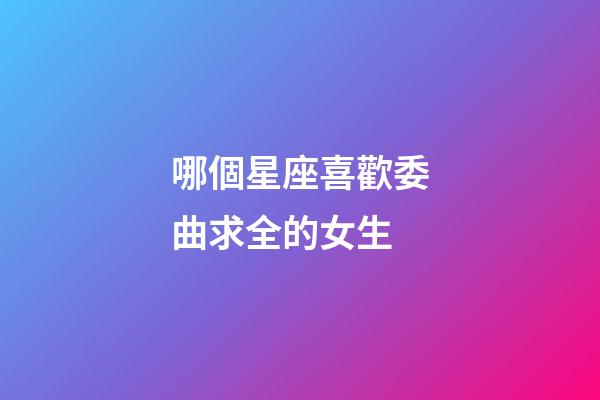 哪個星座喜歡委曲求全的女生-第1張-星座運勢-玄機派