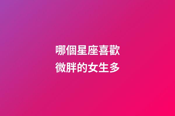 哪個星座喜歡微胖的女生多-第1張-星座運勢-玄機派