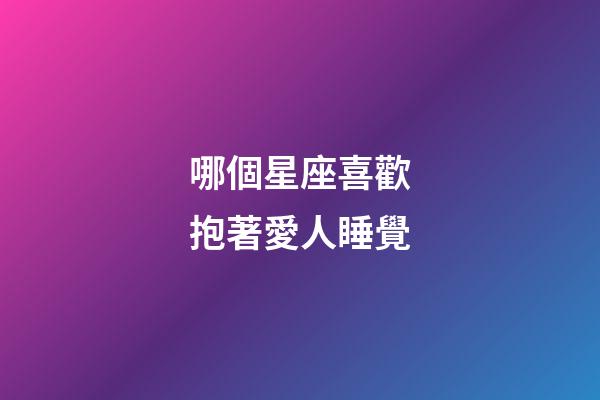 哪個星座喜歡抱著愛人睡覺-第1張-星座運勢-玄機派