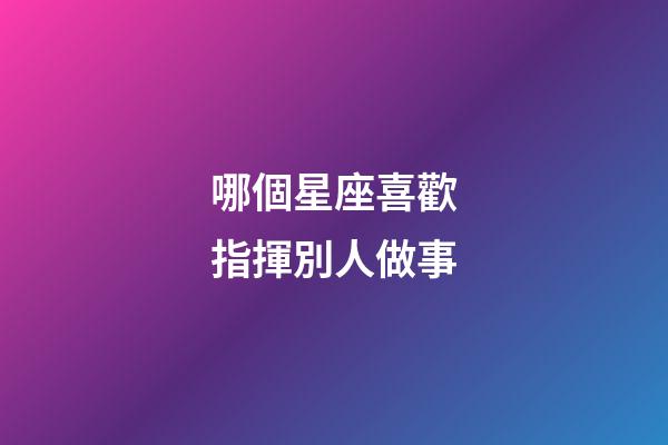 哪個星座喜歡指揮別人做事-第1張-星座運勢-玄機派